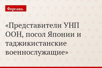 Представители УНП ООН, посол Японии и таджикистанские военнослужащие