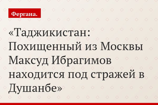 Таджикистан: Похищенный из Москвы Максуд Ибрагимов находится под стражей в Душанбе