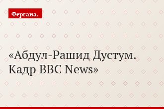 Абдул-Рашид Дустум. Кадр BBC News