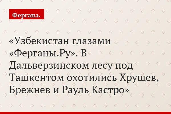 Узбекистан глазами «Ферганы.Ру». В Дальверзинском лесу под Ташкентом охотились Хрущев, Брежнев и Рауль Кастро