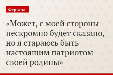 Может, с моей стороны нескромно будет сказано, но я стараюсь быть настоящим патриотом своей родины