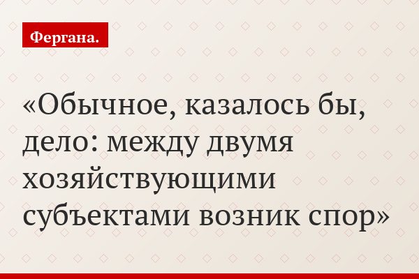 Обычное, казалось бы, дело: между двумя хозяйствующими субъектами возник спор