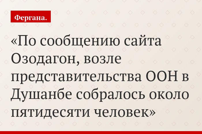 По сообщению сайта Озодагон, возле представительства ООН в Душанбе собралось около пятидесяти человек