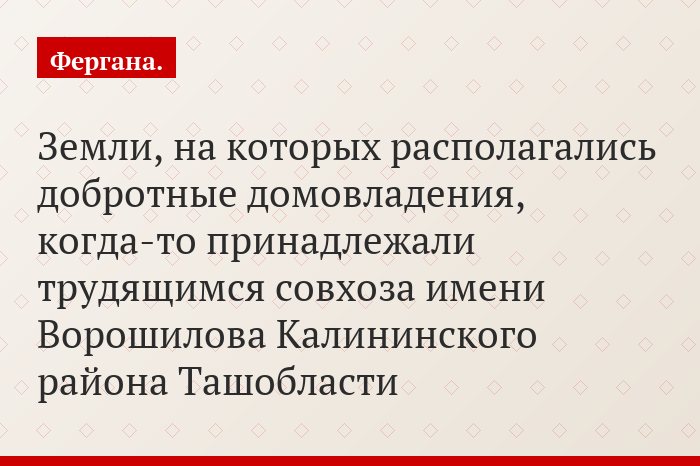 Земли, на которых располагались добротные домовладения, когда-то принадлежали трудящимся совхоза имени Ворошилова Калининского района Ташобласти