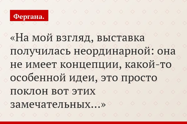 «На мой взгляд, выставка получилась неординарной: она не имеет концепции, какой-то особенной идеи, это просто поклон вот этих замечательных…»