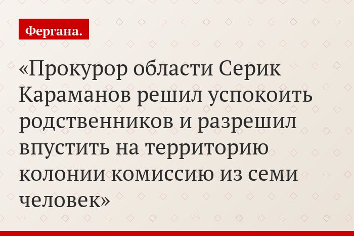 Прокурор области Серик Караманов решил успокоить родственников и разрешил впустить на территорию колонии комиссию из семи человек