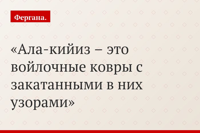 Ала-кийиз – это войлочные ковры с закатанными в них узорами