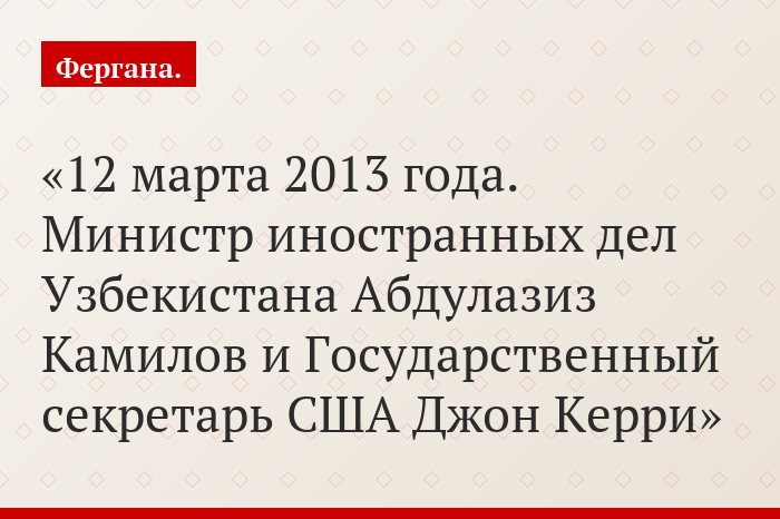 12 марта 2013 года. Министр иностранных дел Узбекистана Абдулазиз Камилов и Государственный секретарь США Джон Керри
