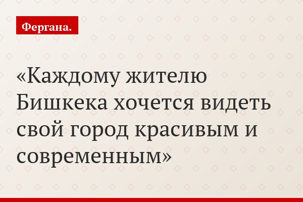 Каждому жителю Бишкека хочется видеть свой город красивым и современным
