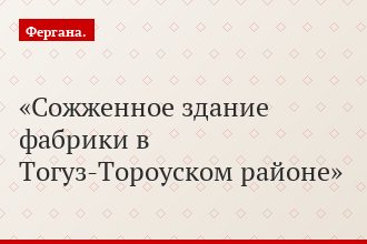 Сожженное здание фабрики в Тогуз-Тороуском районе