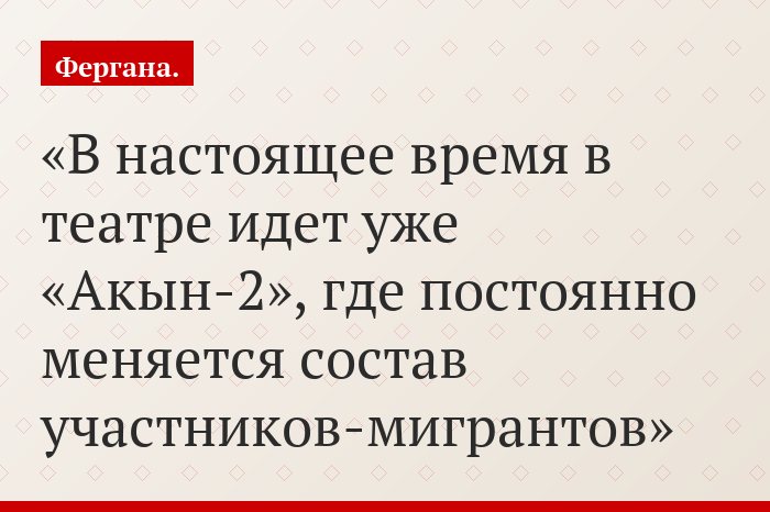 В настоящее время в театре идет уже «Акын-2», где постоянно меняется состав участников-мигрантов