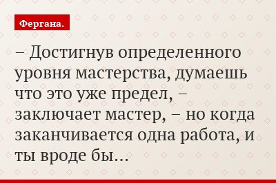 – Достигнув определенного уровня мастерства, думаешь что это уже предел, – заключает мастер, – но когда заканчивается одна работа, и ты вроде бы…