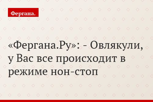 «Фергана.Ру»: - Овлякули, у Вас все происходит в режиме нон-стоп