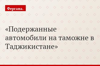 Подержанные автомобили на таможне в Таджикистане