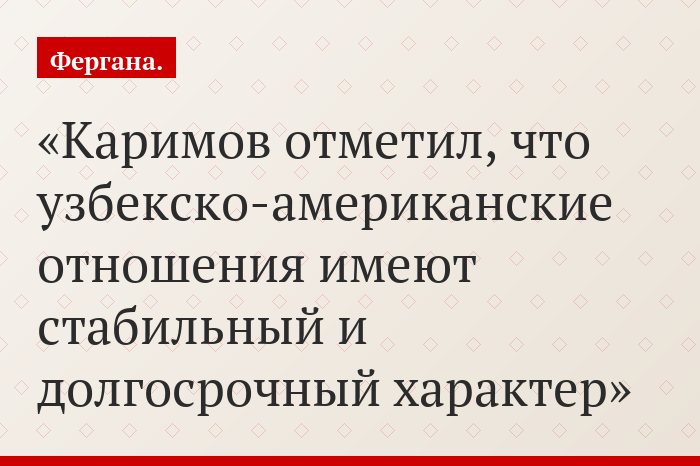 Каримов отметил, что узбекско-американские отношения имеют стабильный и долгосрочный характер