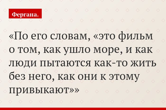По его словам, «это фильм о том, как ушло море, и как люди пытаются как-то жить без него, как они к этому привыкают»