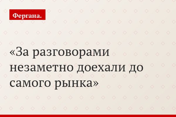 За разговорами незаметно доехали до самого рынка