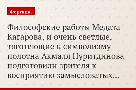 Философские работы Медата Кагарова, и очень светлые, тяготеющие к символизму полотна Акмаля Нуритдинова подготовили зрителя к восприятию замысловатых…