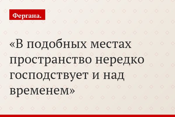 В подобных местах пространство нередко господствует и над временем