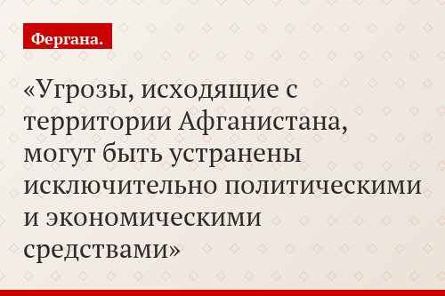 Угрозы, исходящие с территории Афганистана, могут быть устранены исключительно политическими и экономическими средствами