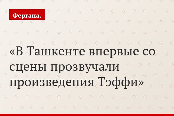 В Ташкенте впервые со сцены прозвучали произведения Тэффи