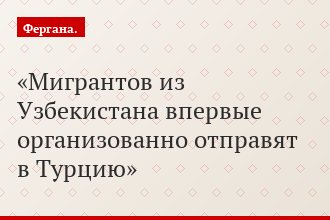 Мигрантов из Узбекистана впервые организованно отправят в Турцию