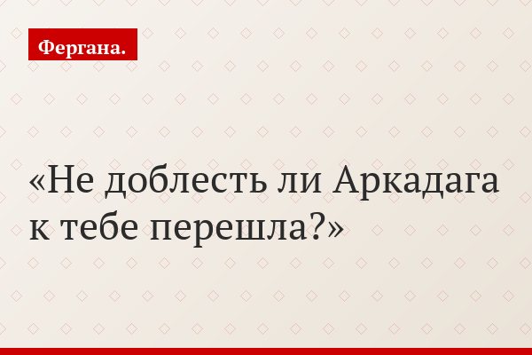 «Не доблесть ли Аркадага к тебе перешла?»