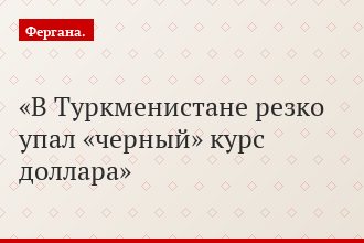 В Туркменистане резко упал «черный» курс доллара
