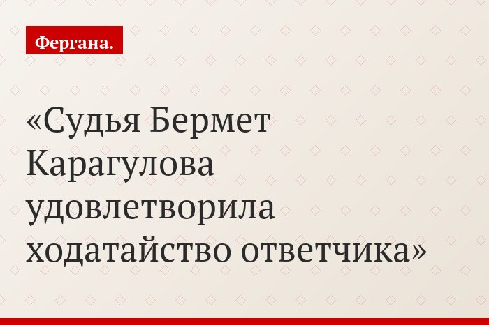 Судья Бермет Карагулова удовлетворила ходатайство ответчика
