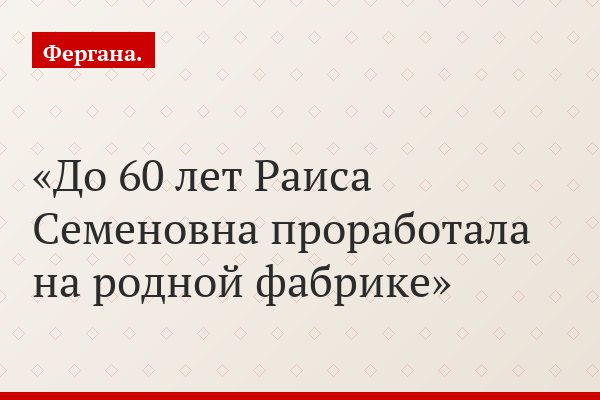 До 60 лет Раиса Семеновна проработала на родной фабрике