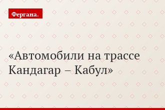 Автомобили на трассе Кандагар – Кабул