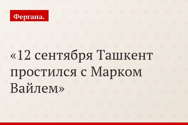 12 сентября Ташкент простился с Марком Вайлем