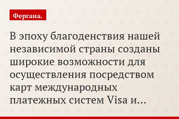 «В эпоху благоденствия нашей независимой страны созданы широкие возможности для осуществления посредством карт международных платежных систем Visa и…»