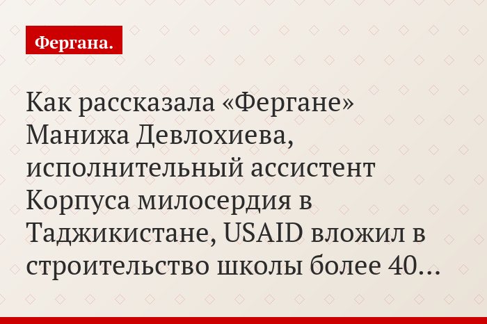 Как рассказала «Фергане» Манижа Девлохиева, исполнительный ассистент Корпуса милосердия в Таджикистане, USAID вложил в строительство школы более 40…