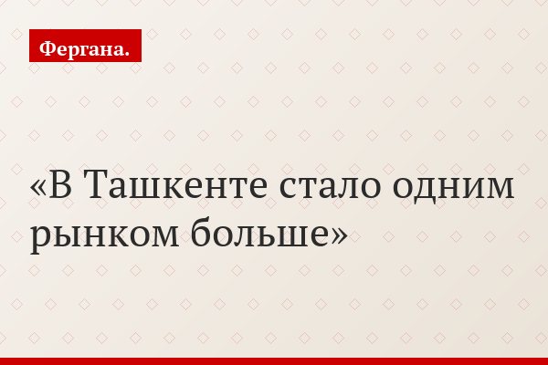 В Ташкенте стало одним рынком больше