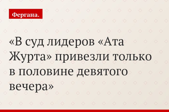 В суд лидеров «Ата Журта» привезли только в половине девятого вечера