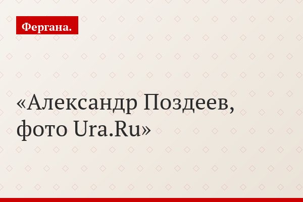 Александр Поздеев, фото Ura.Ru