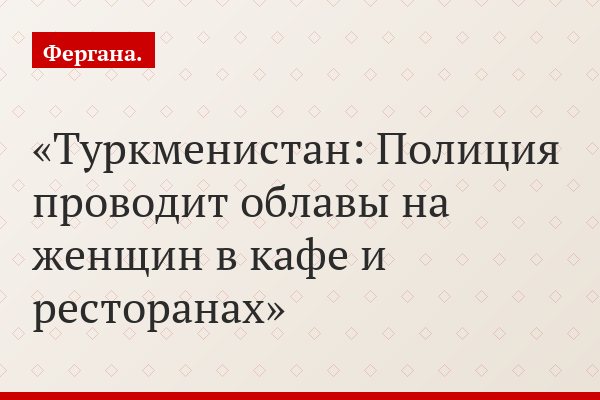 Туркменистан: Полиция проводит облавы на женщин в кафе и ресторанах