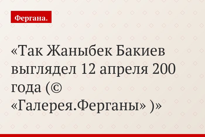 Так Жаныбек Бакиев выглядел 12 апреля 200 года (© «Галерея.Ферганы» )