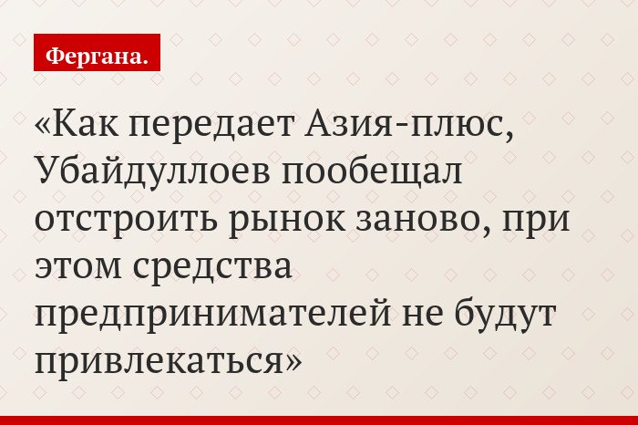 Как передает Азия-плюс, Убайдуллоев пообещал отстроить рынок заново, при этом средства предпринимателей не будут привлекаться