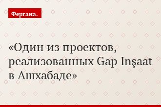 Один из проектов, реализованных Gap Inşaat в Ашхабаде
