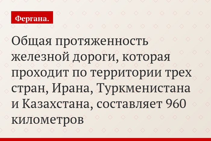 Общая протяженность железной дороги, которая проходит по территории трех стран, Ирана, Туркменистана и Казахстана, составляет 960 километров
