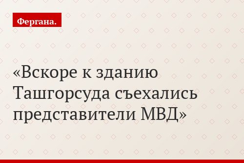 Вскоре к зданию Ташгорсуда съехались представители МВД