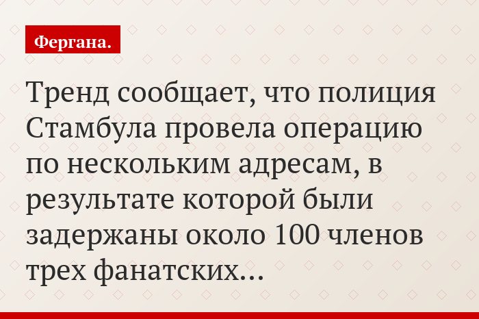 Тренд сообщает, что полиция Стамбула провела операцию по нескольким адресам, в результате которой были задержаны около 100 членов трех фанатских…