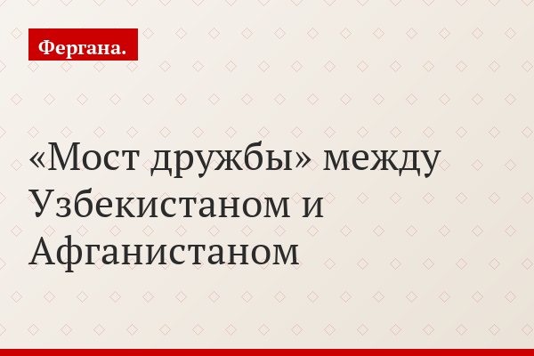 «Мост дружбы» между Узбекистаном и Афганистаном