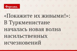 «Покажите их живыми!»: В Туркменистане началась новая волна насильственных исчезновений
