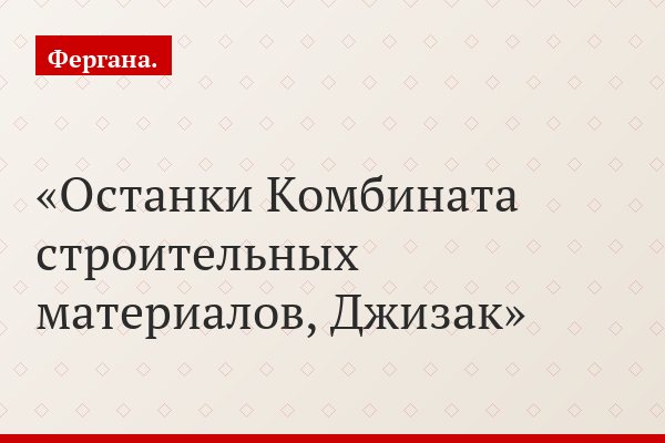 Останки Комбината строительных материалов, Джизак