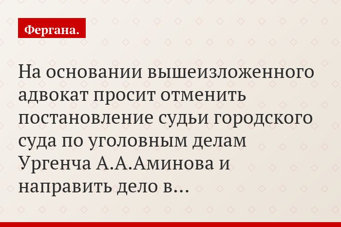 На основании вышеизложенного адвокат просит отменить постановление судьи городского суда по уголовным делам Ургенча А.А.Аминова и направить дело в…