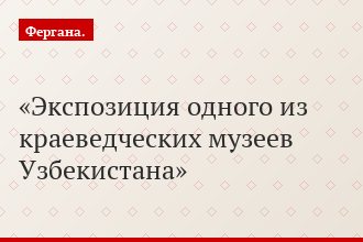 Экспозиция одного из краеведческих музеев Узбекистана