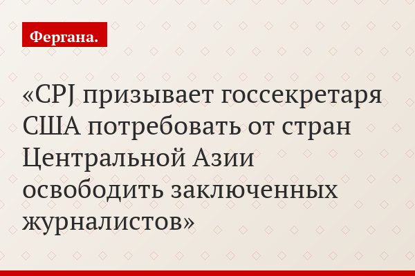 CPJ призывает госсекретаря США потребовать от стран Центральной Азии освободить заключенных журналистов